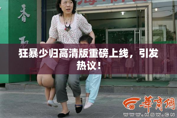 狂暴少归高清版重磅上线，引发热议！