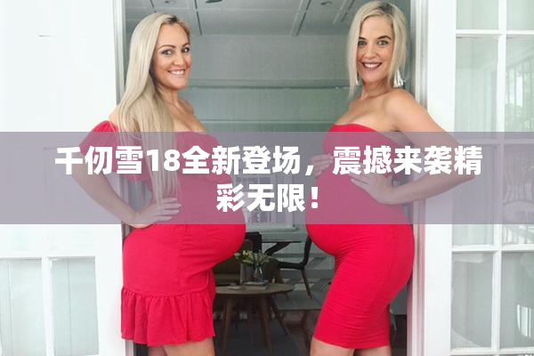 千仞雪18全新登场，震撼来袭精彩无限！
