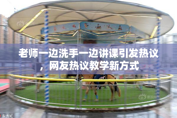 老师一边洗手一边讲课引发热议，网友热议教学新方式