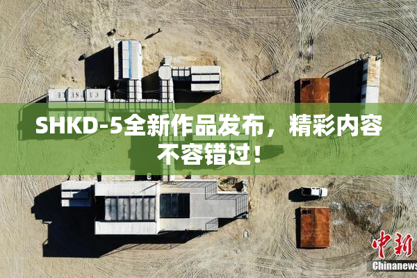 SHKD-5全新作品发布，精彩内容不容错过！