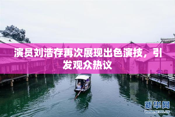 演员刘浩存再次展现出色演技，引发观众热议
