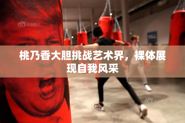 桃乃香大胆挑战艺术界，裸体展现自我风采