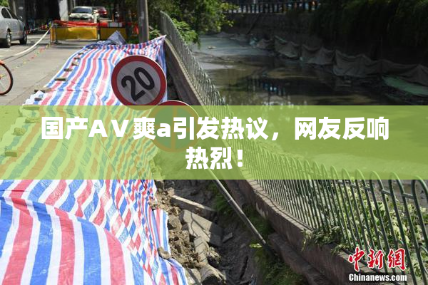 国产AⅤ爽a引发热议，网友反响热烈！