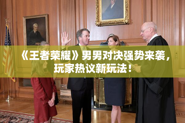 《王者荣耀》男男对决强势来袭，玩家热议新玩法！