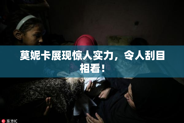 莫妮卡展现惊人实力，令人刮目相看！