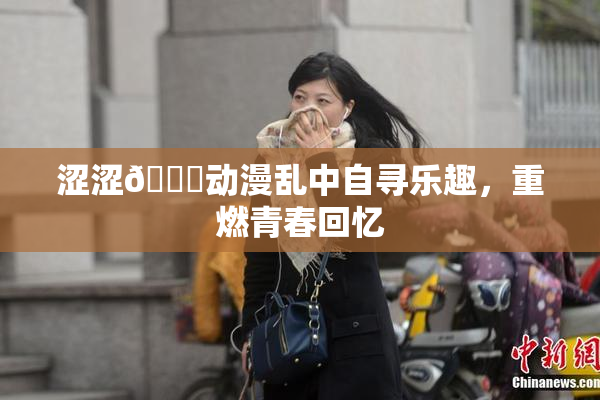 涩涩🔞动漫乱中自寻乐趣，重燃青春回忆