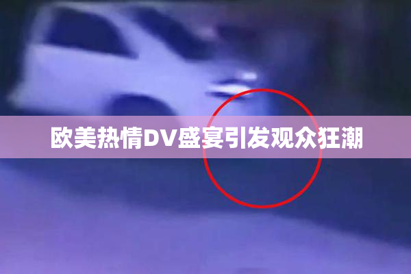 欧美热情DV盛宴引发观众狂潮
