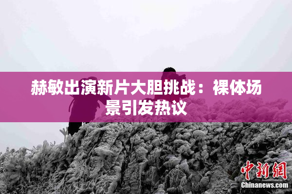 赫敏出演新片大胆挑战：裸体场景引发热议