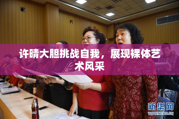 许晴大胆挑战自我，展现裸体艺术风采