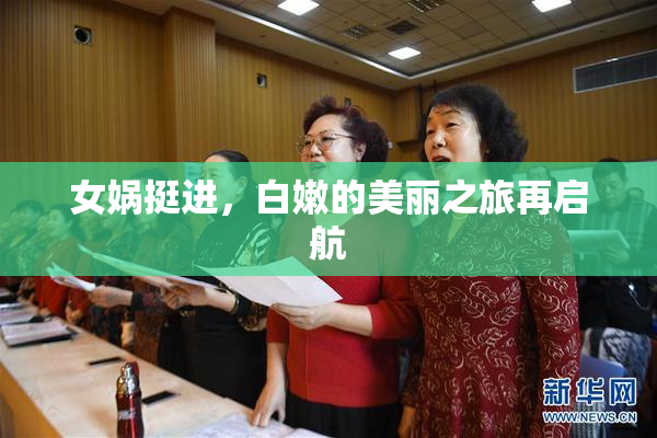 女娲挺进，白嫩的美丽之旅再启航