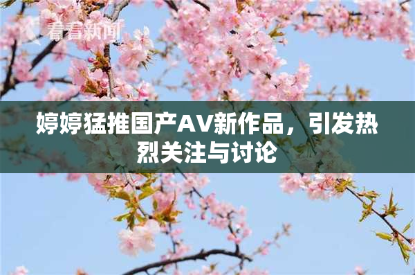 婷婷猛推国产AV新作品，引发热烈关注与讨论