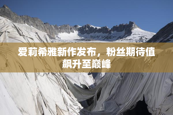 爱莉希雅新作发布，粉丝期待值飙升至巅峰