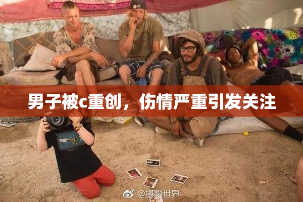 男子被c重创，伤情严重引发关注