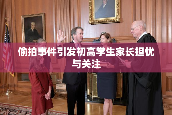 偷拍事件引发初高学生家长担忧与关注