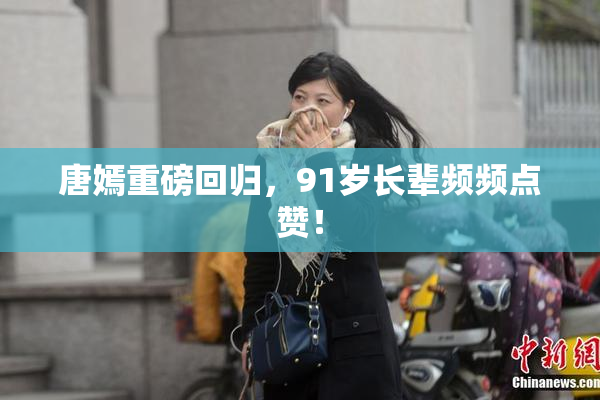 唐嫣重磅回归，91岁长辈频频点赞！