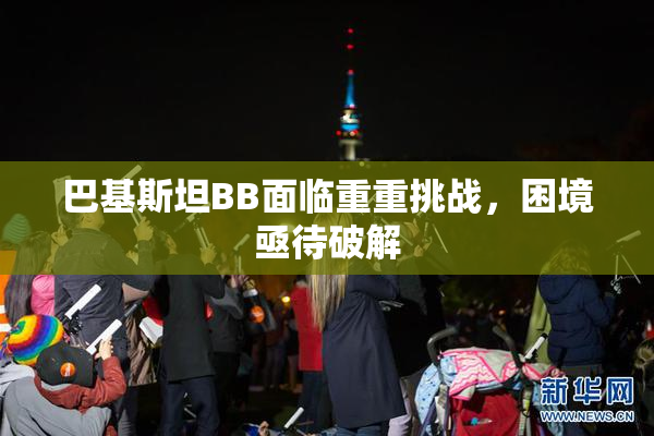 巴基斯坦BB面临重重挑战，困境亟待破解