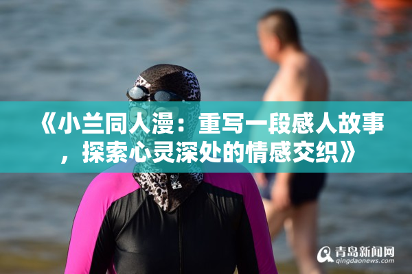 《小兰同人漫：重写一段感人故事，探索心灵深处的情感交织》