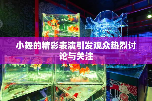 小舞的精彩表演引发观众热烈讨论与关注
