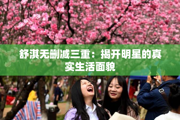 舒淇无删减三重：揭开明星的真实生活面貌