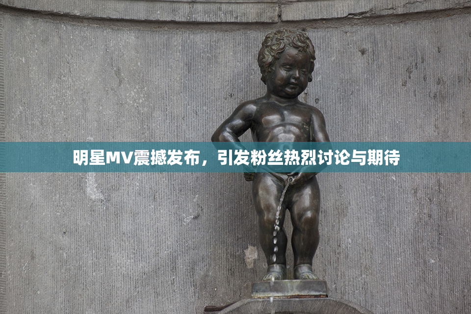 明星MV震撼发布，引发粉丝热烈讨论与期待