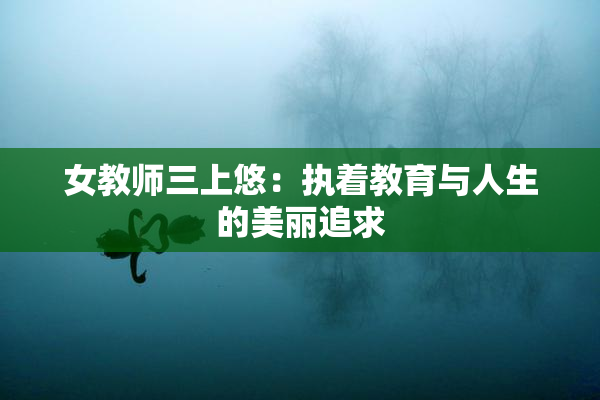 女教师三上悠：执着教育与人生的美丽追求
