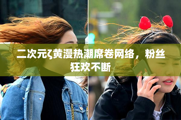 二次元ζ黄漫热潮席卷网络，粉丝狂欢不断