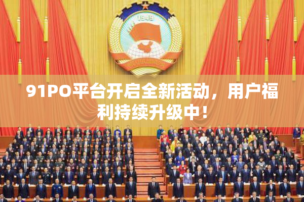 91PO平台开启全新活动，用户福利持续升级中！