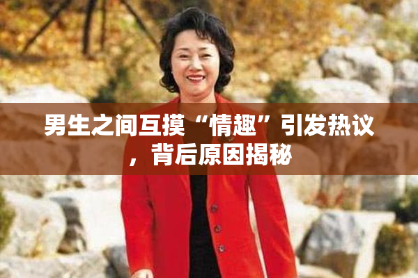 男生之间互摸“情趣”引发热议，背后原因揭秘