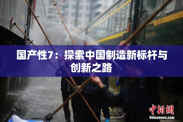 国产性7：探索中国制造新标杆与创新之路
