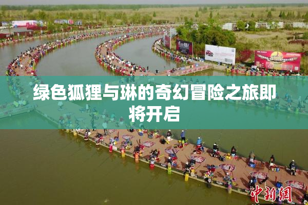 绿色狐狸与琳的奇幻冒险之旅即将开启
