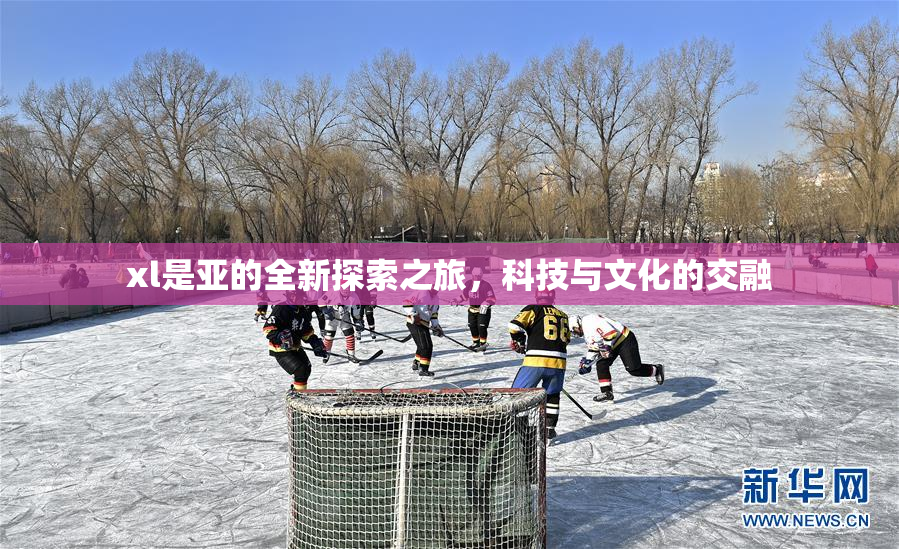 xl是亚的全新探索之旅，科技与文化的交融