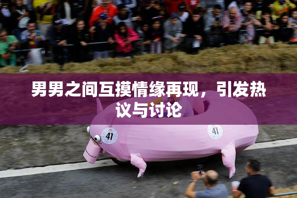 男男之间互摸情缘再现，引发热议与讨论