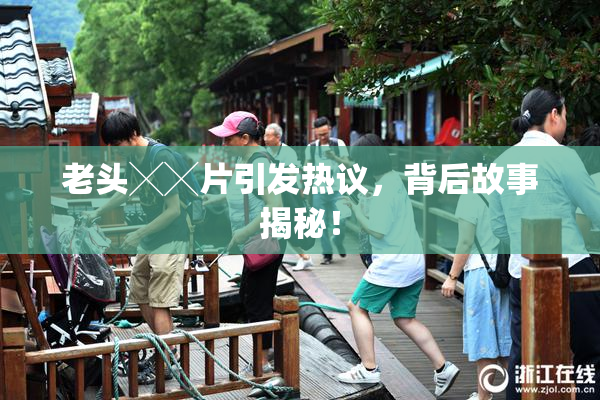 老头╳╳片引发热议，背后故事揭秘！