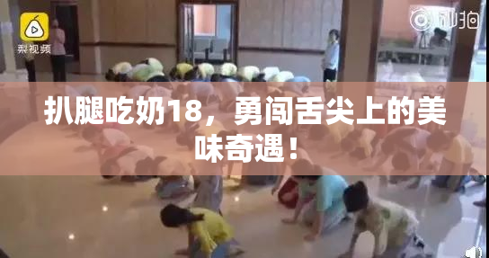 扒腿吃奶18，勇闯舌尖上的美味奇遇！