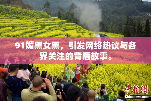91媚黑女黑，引发网络热议与各界关注的背后故事。