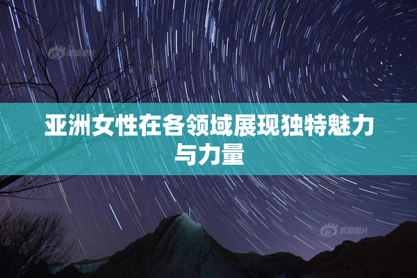 亚洲女性在各领域展现独特魅力与力量