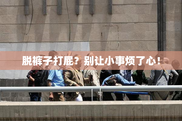 脱裤子打屁？别让小事烦了心！