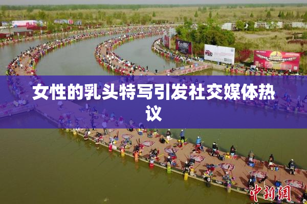 女性的乳头特写引发社交媒体热议