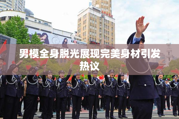 男模全身脱光展现完美身材引发热议