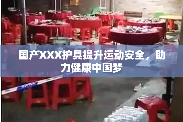 国产XXX护具提升运动安全，助力健康中国梦