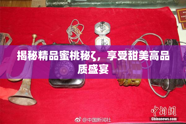 揭秘精品蜜桃秘ζ，享受甜美高品质盛宴