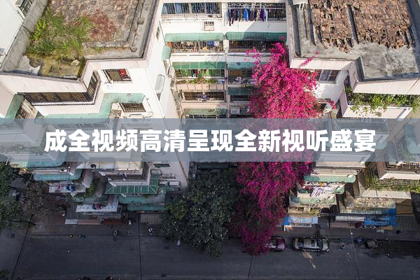 成全视频高清呈现全新视听盛宴