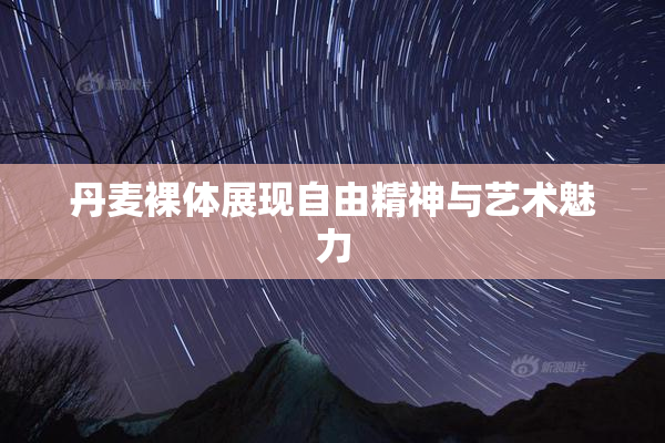 丹麦裸体展现自由精神与艺术魅力