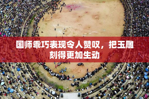 国师乖巧表现令人赞叹，把玉雕刻得更加生动