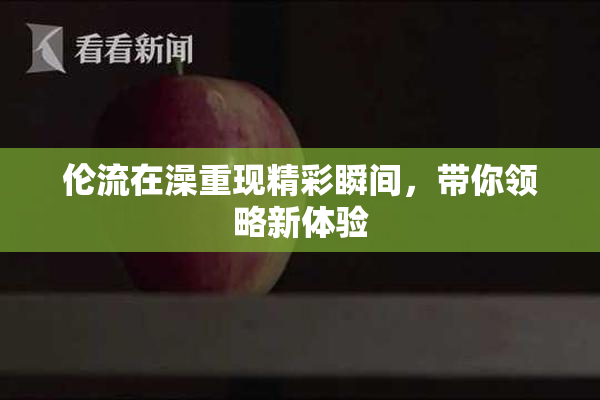 伦流在澡重现精彩瞬间，带你领略新体验
