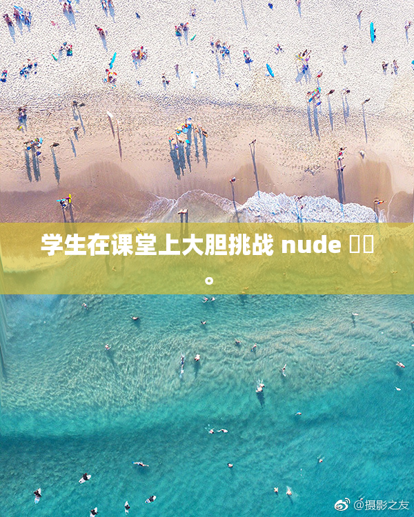 学生在课堂上大胆挑战 nude ❌‌。