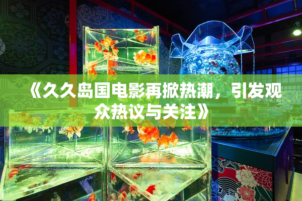 《久久岛国电影再掀热潮，引发观众热议与关注》