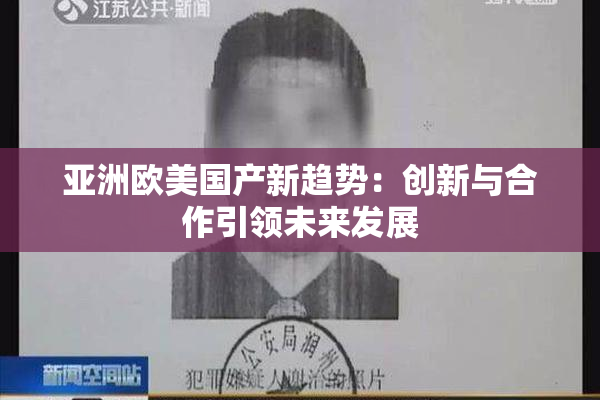 亚洲欧美国产新趋势：创新与合作引领未来发展