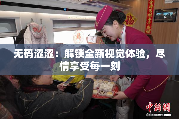 无码涩涩：解锁全新视觉体验，尽情享受每一刻