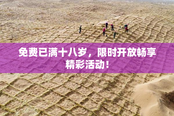 免费已满十八岁，限时开放畅享精彩活动！